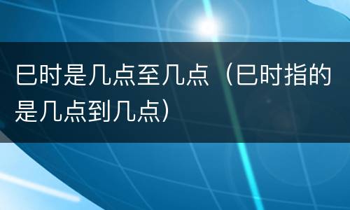 巳时是几点至几点（巳时指的是几点到几点）