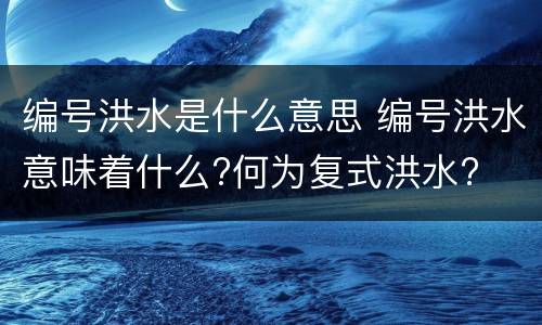 编号洪水是什么意思 编号洪水意味着什么?何为复式洪水?