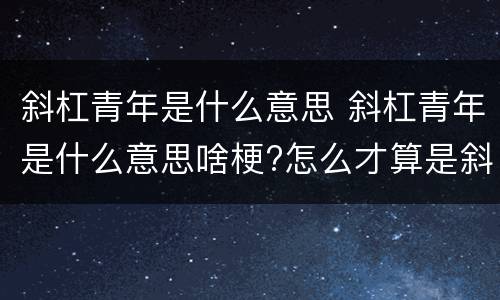 斜杠青年是什么意思 斜杠青年是什么意思啥梗?怎么才算是斜杠青年?