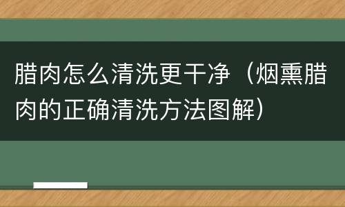 腊肉怎么清洗更干净（烟熏腊肉的正确清洗方法图解）