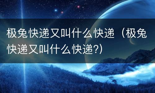 极兔快递又叫什么快递（极兔快递又叫什么快递?）