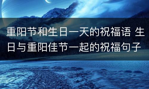 重阳节和生日一天的祝福语 生日与重阳佳节一起的祝福句子