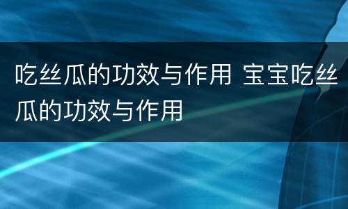 吃丝瓜的功效与作用 宝宝吃丝瓜的功效与作用