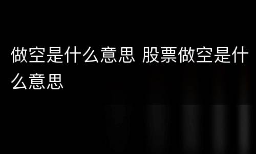 做空是什么意思 股票做空是什么意思