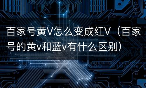 百家号黄V怎么变成红V（百家号的黄v和蓝v有什么区别）