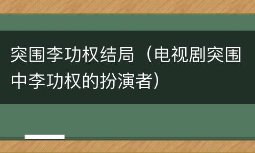 突围李功权结局（电视剧突围中李功权的扮演者）