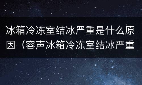 冰箱冷冻室结冰严重是什么原因（容声冰箱冷冻室结冰严重是什么原因）