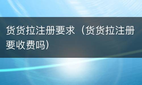 货货拉注册要求（货货拉注册要收费吗）