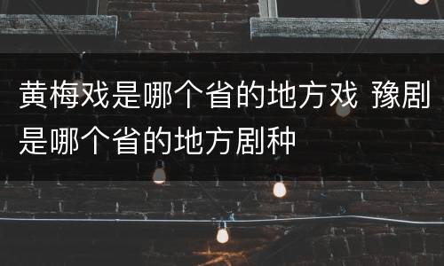 黄梅戏是哪个省的地方戏 豫剧是哪个省的地方剧种