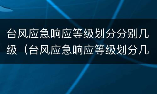 台风应急响应等级划分分别几级（台风应急响应等级划分几个等级）