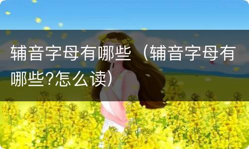 辅音字母有哪些（辅音字母有哪些?怎么读）