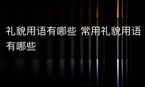 礼貌用语有哪些 常用礼貌用语有哪些