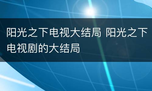 阳光之下电视大结局 阳光之下电视剧的大结局