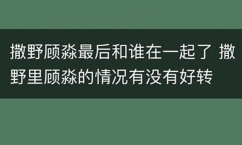 撒野顾淼最后和谁在一起了 撒野里顾淼的情况有没有好转