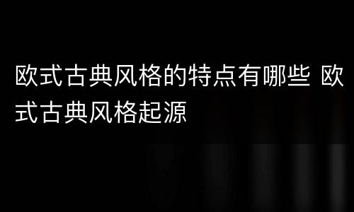 欧式古典风格的特点有哪些 欧式古典风格起源