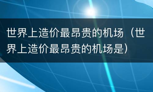 世界上造价最昂贵的机场（世界上造价最昂贵的机场是）