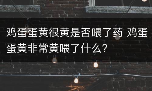 鸡蛋蛋黄很黄是否喂了药 鸡蛋蛋黄非常黄喂了什么?