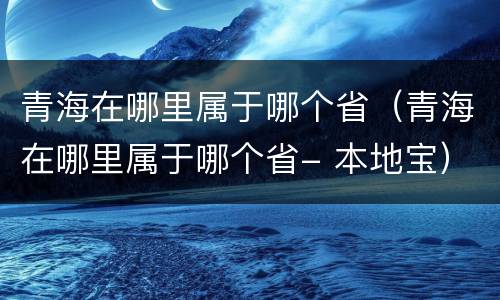 青海在哪里属于哪个省（青海在哪里属于哪个省- 本地宝）