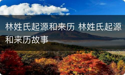 林姓氏起源和来历 林姓氏起源和来历故事