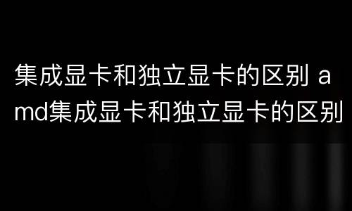 集成显卡和独立显卡的区别 amd集成显卡和独立显卡的区别