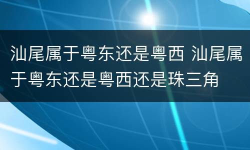 汕尾属于粤东还是粤西 汕尾属于粤东还是粤西还是珠三角