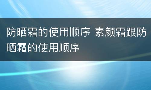 防晒霜的使用顺序 素颜霜跟防晒霜的使用顺序