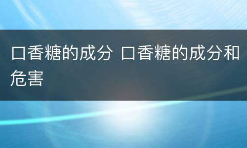 口香糖的成分 口香糖的成分和危害