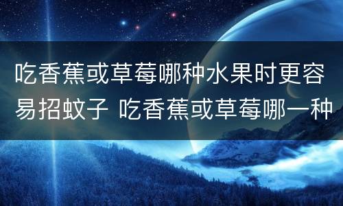 吃香蕉或草莓哪种水果时更容易招蚊子 吃香蕉或草莓哪一种水果时更容易招蚊子