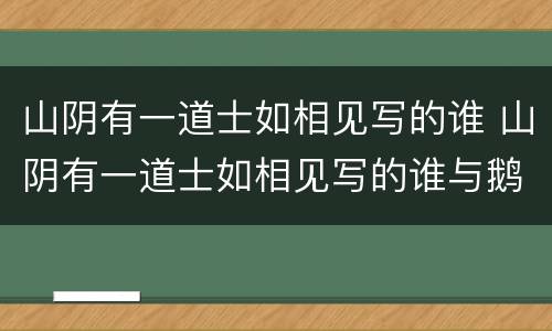 山阴有一道士如相见写的谁 山阴有一道士如相见写的谁与鹅的故事