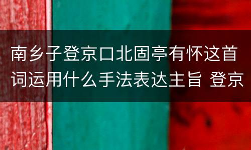 南乡子登京口北固亭有怀这首词运用什么手法表达主旨 登京口北固亭有怀主旨