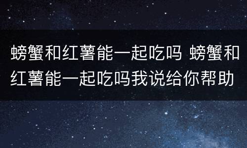 螃蟹和红薯能一起吃吗 螃蟹和红薯能一起吃吗我说给你帮助