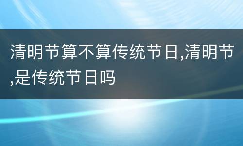 清明节算不算传统节日,清明节,是传统节日吗