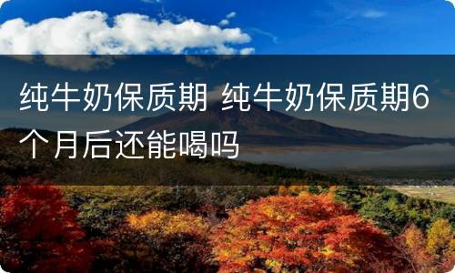 纯牛奶保质期 纯牛奶保质期6个月后还能喝吗