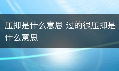 压抑是什么意思 过的很压抑是什么意思