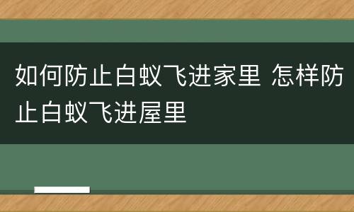 如何防止白蚁飞进家里 怎样防止白蚁飞进屋里