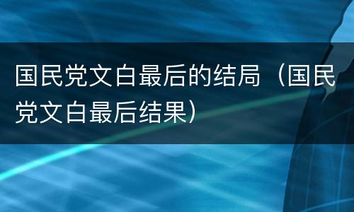 国民党文白最后的结局（国民党文白最后结果）