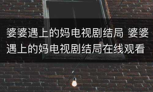 婆婆遇上的妈电视剧结局 婆婆遇上的妈电视剧结局在线观看免费