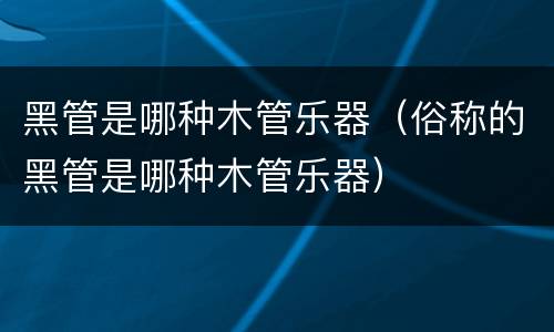 黑管是哪种木管乐器（俗称的黑管是哪种木管乐器）