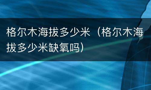 格尔木海拔多少米（格尔木海拔多少米缺氧吗）