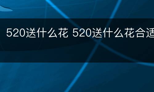 520送什么花 520送什么花合适