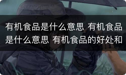 有机食品是什么意思 有机食品是什么意思 有机食品的好处和坏处分别是什么