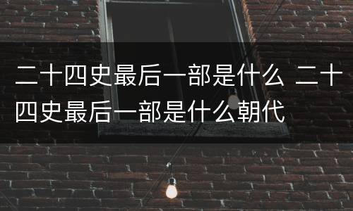 二十四史最后一部是什么 二十四史最后一部是什么朝代