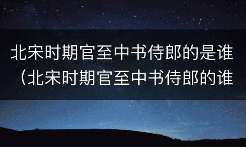 北宋时期官至中书侍郎的是谁（北宋时期官至中书侍郎的谁主持了水运仪象台）