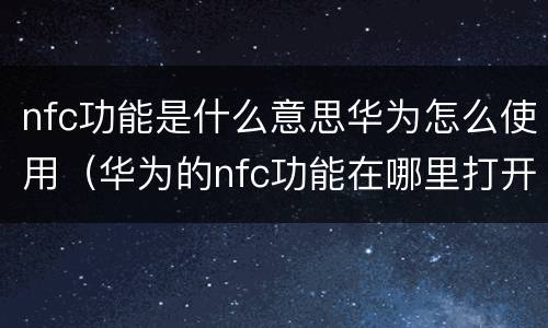 nfc功能是什么意思华为怎么使用（华为的nfc功能在哪里打开）