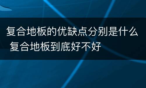 复合地板的优缺点分别是什么 复合地板到底好不好