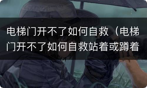 电梯门开不了如何自救（电梯门开不了如何自救站着或蹲着呢）