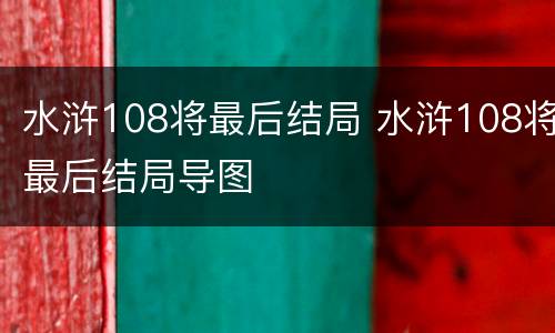 水浒108将最后结局 水浒108将最后结局导图