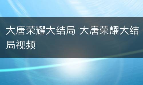 大唐荣耀大结局 大唐荣耀大结局视频