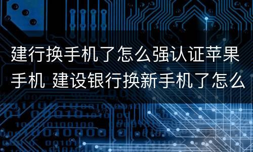 建行换手机了怎么强认证苹果手机 建设银行换新手机了怎么绑定新设备