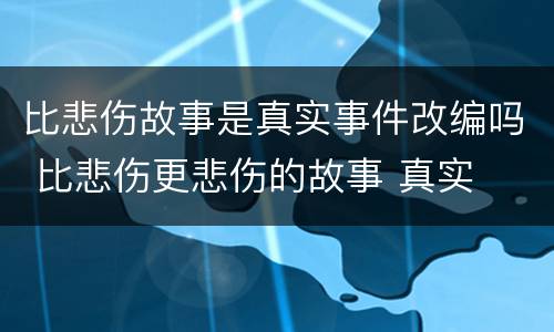 比悲伤故事是真实事件改编吗 比悲伤更悲伤的故事 真实